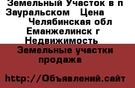 Земельный Участок в п.Зауральском › Цена ­ 35 000 - Челябинская обл., Еманжелинск г. Недвижимость » Земельные участки продажа   
